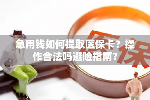 急用钱如何提取医保卡？操作合法吗避险指南？
